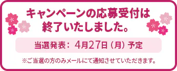 キャンペーンの応募受付は終了いたしました。当選発表： 4月27日（月）予定 ※ご当選の方のみメールにて通知させていただきます。